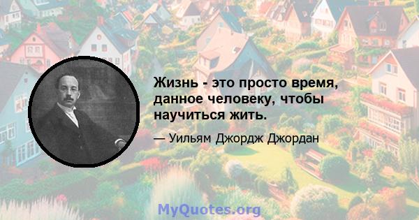 Жизнь - это просто время, данное человеку, чтобы научиться жить.