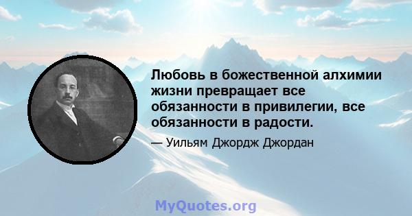 Любовь в божественной алхимии жизни превращает все обязанности в привилегии, все обязанности в радости.