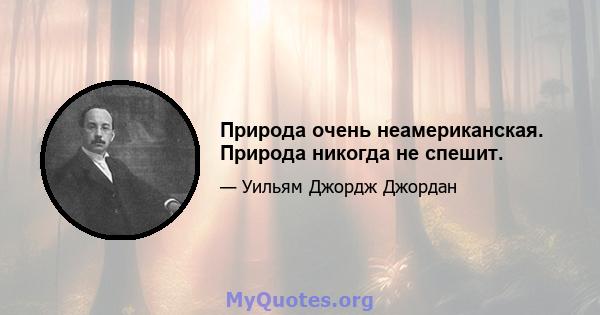 Природа очень неамериканская. Природа никогда не спешит.