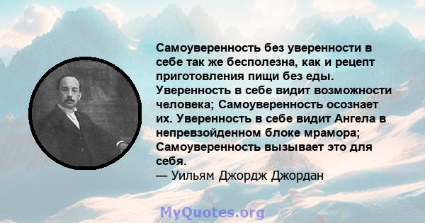 Самоуверенность без уверенности в себе так же бесполезна, как и рецепт приготовления пищи без еды. Уверенность в себе видит возможности человека; Самоуверенность осознает их. Уверенность в себе видит Ангела в