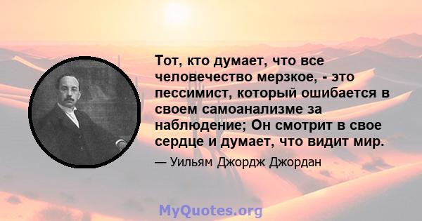 Тот, кто думает, что все человечество мерзкое, - это пессимист, который ошибается в своем самоанализме за наблюдение; Он смотрит в свое сердце и думает, что видит мир.