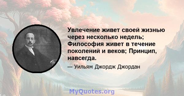 Увлечение живет своей жизнью через несколько недель; Философия живет в течение поколений и веков; Принцип, навсегда.