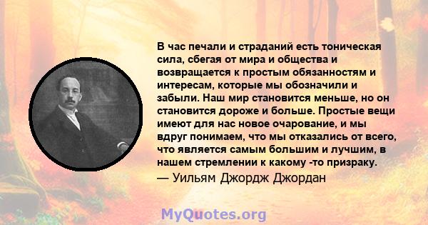 В час печали и страданий есть тоническая сила, сбегая от мира и общества и возвращается к простым обязанностям и интересам, которые мы обозначили и забыли. Наш мир становится меньше, но он становится дороже и больше.