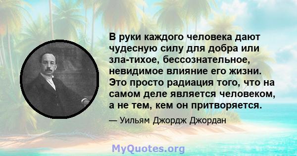 В руки каждого человека дают чудесную силу для добра или зла-тихое, бессознательное, невидимое влияние его жизни. Это просто радиация того, что на самом деле является человеком, а не тем, кем он притворяется.