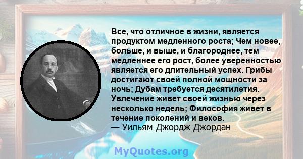 Все, что отличное в жизни, является продуктом медленного роста; Чем новее, больше, и выше, и благороднее, тем медленнее его рост, более уверенностью является его длительный успех. Грибы достигают своей полной мощности