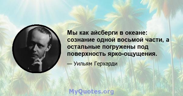 Мы как айсберги в океане: сознание одной восьмой части, а остальные погружены под поверхность ярко-ощущения.