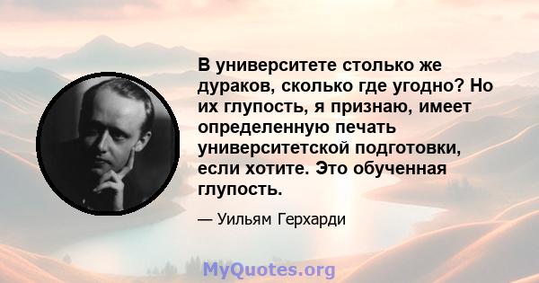 В университете столько же дураков, сколько где угодно? Но их глупость, я признаю, имеет определенную печать университетской подготовки, если хотите. Это обученная глупость.