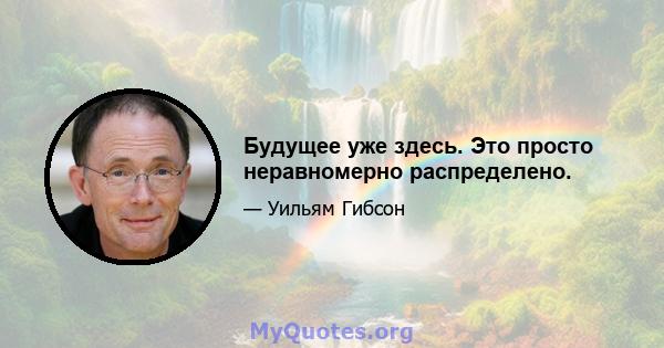 Будущее уже здесь. Это просто неравномерно распределено.