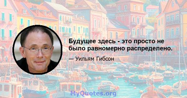 Будущее здесь - это просто не было равномерно распределено.