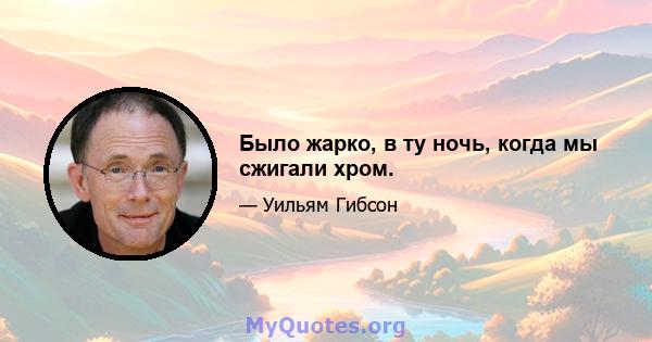 Было жарко, в ту ночь, когда мы сжигали хром.