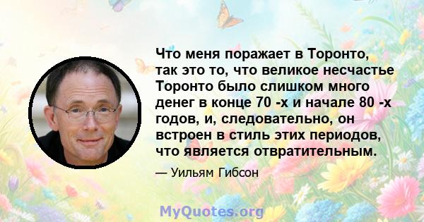 Что меня поражает в Торонто, так это то, что великое несчастье Торонто было слишком много денег в конце 70 -х и начале 80 -х годов, и, следовательно, он встроен в стиль этих периодов, что является отвратительным.