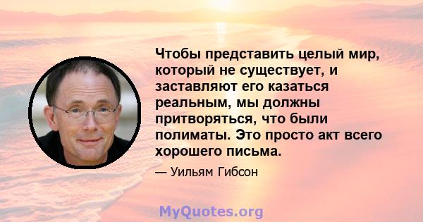 Чтобы представить целый мир, который не существует, и заставляют его казаться реальным, мы должны притворяться, что были полиматы. Это просто акт всего хорошего письма.