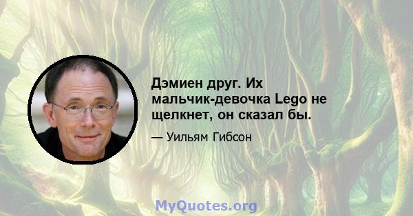 Дэмиен друг. Их мальчик-девочка Lego не щелкнет, он сказал бы.