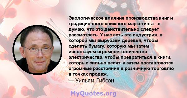 Экологическое влияние производства книг и традиционного книжного маркетинга - я думаю, что это действительно следует рассмотреть. У нас есть эта индустрия, в которой мы вырубаем деревья, чтобы сделать бумагу, которую мы 