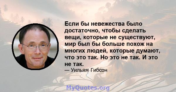 Если бы невежества было достаточно, чтобы сделать вещи, которые не существуют, мир был бы больше похож на многих людей, которые думают, что это так. Но это не так. И это не так.