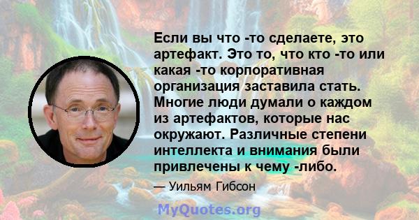 Если вы что -то сделаете, это артефакт. Это то, что кто -то или какая -то корпоративная организация заставила стать. Многие люди думали о каждом из артефактов, которые нас окружают. Различные степени интеллекта и