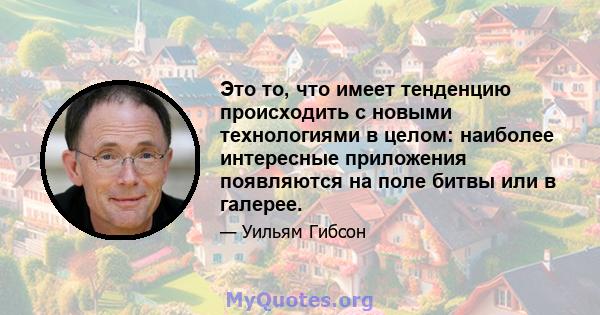 Это то, что имеет тенденцию происходить с новыми технологиями в целом: наиболее интересные приложения появляются на поле битвы или в галерее.