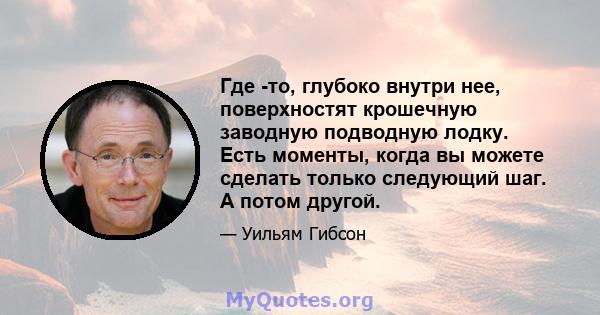 Где -то, глубоко внутри нее, поверхностят крошечную заводную подводную лодку. Есть моменты, когда вы можете сделать только следующий шаг. А потом другой.