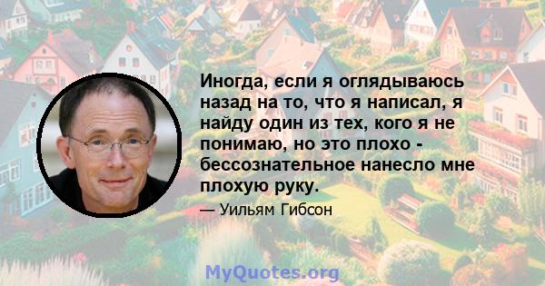 Иногда, если я оглядываюсь назад на то, что я написал, я найду один из тех, кого я не понимаю, но это плохо - бессознательное нанесло мне плохую руку.