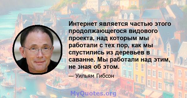 Интернет является частью этого продолжающегося видового проекта, над которым мы работали с тех пор, как мы спустились из деревьев в саванне. Мы работали над этим, не зная об этом.