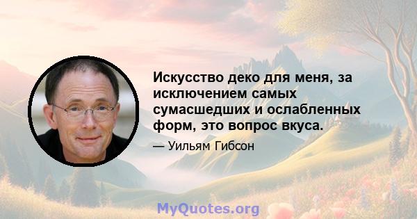 Искусство деко для меня, за исключением самых сумасшедших и ослабленных форм, это вопрос вкуса.