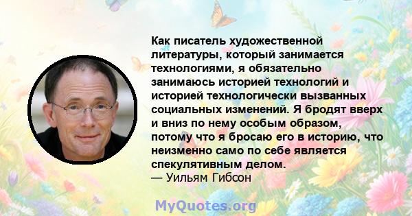 Как писатель художественной литературы, который занимается технологиями, я обязательно занимаюсь историей технологий и историей технологически вызванных социальных изменений. Я бродят вверх и вниз по нему особым