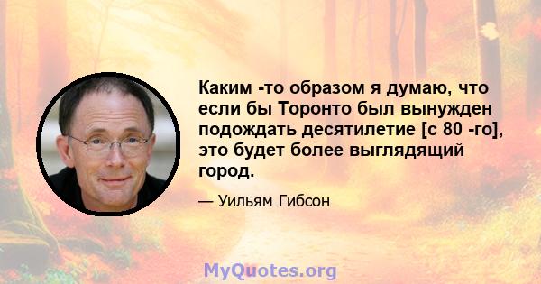 Каким -то образом я думаю, что если бы Торонто был вынужден подождать десятилетие [с 80 -го], это будет более выглядящий город.