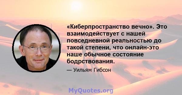 «Киберпространство вечно». Это взаимодействует с нашей повседневной реальностью до такой степени, что онлайн-это наше обычное состояние бодрствования.