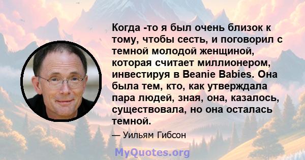 Когда -то я был очень близок к тому, чтобы сесть, и поговорил с темной молодой женщиной, которая считает миллионером, инвестируя в Beanie Babies. Она была тем, кто, как утверждала пара людей, зная, она, казалось,