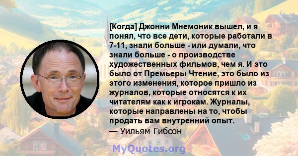 [Когда] Джонни Мнемоник вышел, и я понял, что все дети, которые работали в 7-11, знали больше - или думали, что знали больше - о производстве художественных фильмов, чем я. И это было от Премьеры Чтение, это было из