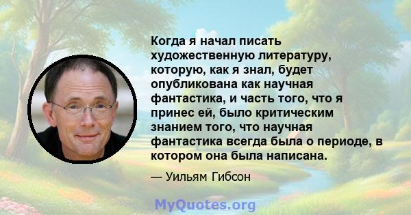 Когда я начал писать художественную литературу, которую, как я знал, будет опубликована как научная фантастика, и часть того, что я принес ей, было критическим знанием того, что научная фантастика всегда была о периоде, 