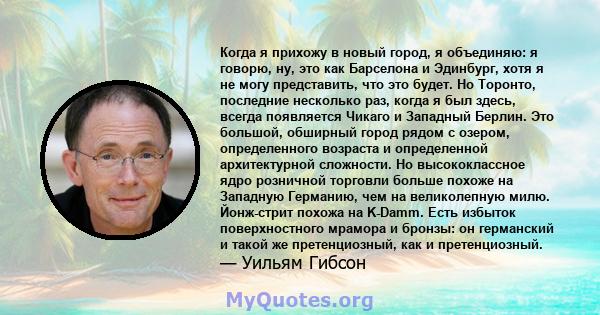 Когда я прихожу в новый город, я объединяю: я говорю, ну, это как Барселона и Эдинбург, хотя я не могу представить, что это будет. Но Торонто, последние несколько раз, когда я был здесь, всегда появляется Чикаго и