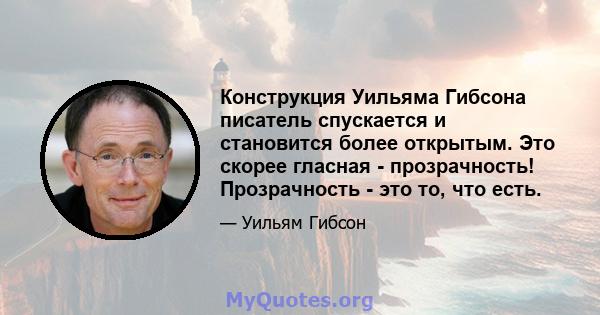 Конструкция Уильяма Гибсона писатель спускается и становится более открытым. Это скорее гласная - прозрачность! Прозрачность - это то, что есть.