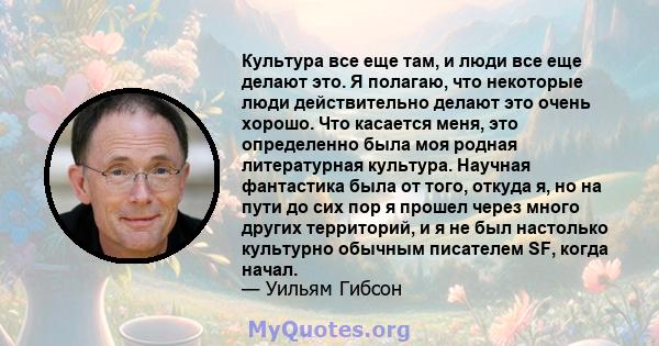 Культура все еще там, и люди все еще делают это. Я полагаю, что некоторые люди действительно делают это очень хорошо. Что касается меня, это определенно была моя родная литературная культура. Научная фантастика была от