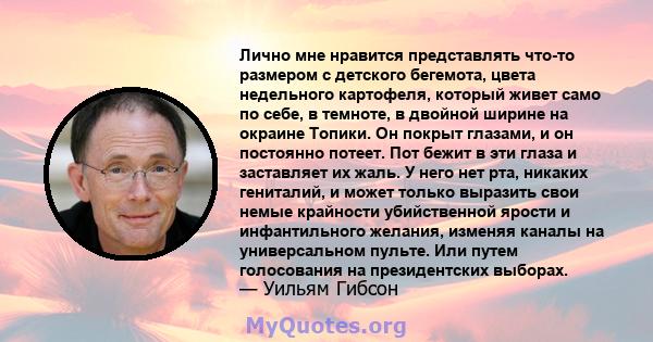 Лично мне нравится представлять что-то размером с детского бегемота, цвета недельного картофеля, который живет само по себе, в темноте, в двойной ширине на окраине Топики. Он покрыт глазами, и он постоянно потеет. Пот