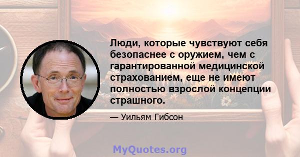 Люди, которые чувствуют себя безопаснее с оружием, чем с гарантированной медицинской страхованием, еще не имеют полностью взрослой концепции страшного.