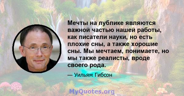 Мечты на публике являются важной частью нашей работы, как писатели науки, но есть плохие сны, а также хорошие сны. Мы мечтаем, понимаете, но мы также реалисты, вроде своего рода.