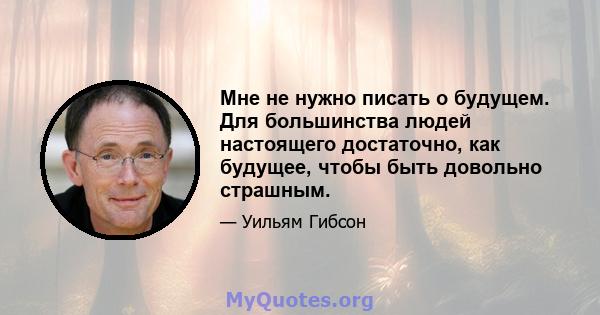 Мне не нужно писать о будущем. Для большинства людей настоящего достаточно, как будущее, чтобы быть довольно страшным.