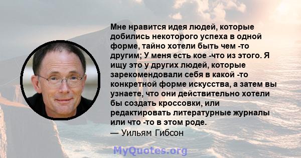 Мне нравится идея людей, которые добились некоторого успеха в одной форме, тайно хотели быть чем -то другим; У меня есть кое -что из этого. Я ищу это у других людей, которые зарекомендовали себя в какой -то конкретной