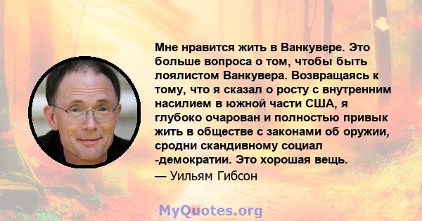 Мне нравится жить в Ванкувере. Это больше вопроса о том, чтобы быть лоялистом Ванкувера. Возвращаясь к тому, что я сказал о росту с внутренним насилием в южной части США, я глубоко очарован и полностью привык жить в