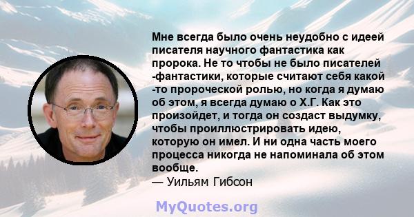 Мне всегда было очень неудобно с идеей писателя научного фантастика как пророка. Не то чтобы не было писателей -фантастики, которые считают себя какой -то пророческой ролью, но когда я думаю об этом, я всегда думаю о