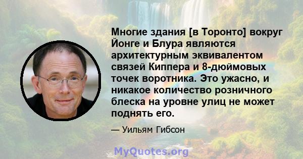 Многие здания [в Торонто] вокруг Йонге и Блура являются архитектурным эквивалентом связей Киппера и 8-дюймовых точек воротника. Это ужасно, и никакое количество розничного блеска на уровне улиц не может поднять его.