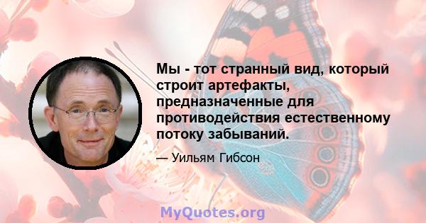 Мы - тот странный вид, который строит артефакты, предназначенные для противодействия естественному потоку забываний.