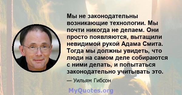 Мы не законодательны возникающие технологии. Мы почти никогда не делаем. Они просто появляются, вытащили невидимой рукой Адама Смита. Тогда мы должны увидеть, что люди на самом деле собираются с ними делать, и