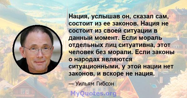 Нация, услышав он, сказал сам, состоит из ее законов. Нация не состоит из своей ситуации в данный момент. Если мораль отдельных лиц ситуативна, этот человек без морали. Если законы о народах являются ситуационными, у