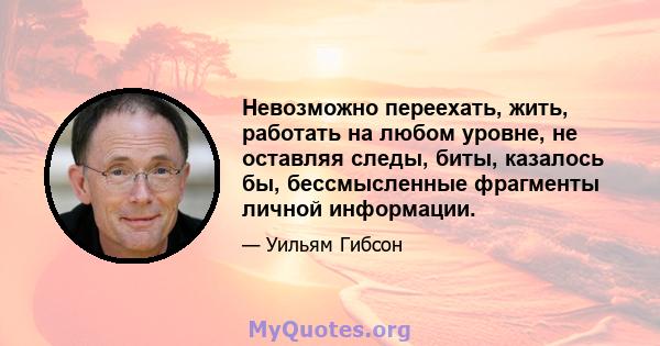 Невозможно переехать, жить, работать на любом уровне, не оставляя следы, биты, казалось бы, бессмысленные фрагменты личной информации.