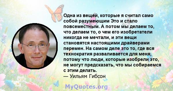 Одна из вещей, которые я считал само собой разумеющим Это и стало повсеместным. А потом мы делаем то, что делаем то, о чем его изобретатели никогда не мечтали, и эти вещи становятся настоящими драйверами перемен. На