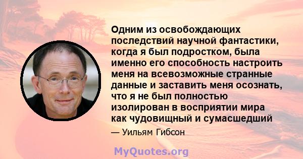 Одним из освобождающих последствий научной фантастики, когда я был подростком, была именно его способность настроить меня на всевозможные странные данные и заставить меня осознать, что я не был полностью изолирован в