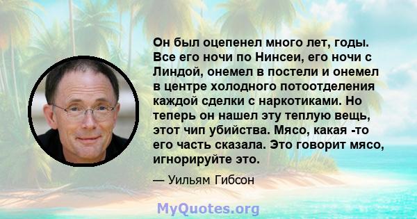 Он был оцепенел много лет, годы. Все его ночи по Нинсеи, его ночи с Линдой, онемел в постели и онемел в центре холодного потоотделения каждой сделки с наркотиками. Но теперь он нашел эту теплую вещь, этот чип убийства.