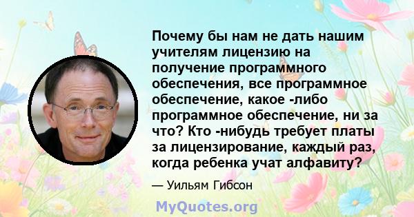 Почему бы нам не дать нашим учителям лицензию на получение программного обеспечения, все программное обеспечение, какое -либо программное обеспечение, ни за что? Кто -нибудь требует платы за лицензирование, каждый раз,